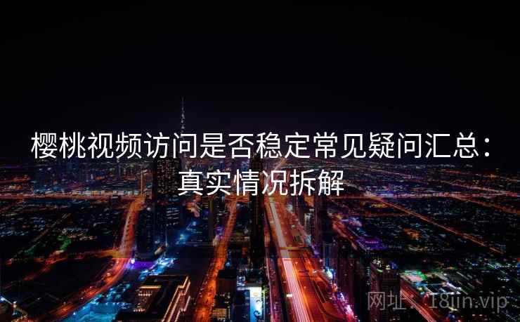 樱桃视频访问是否稳定常见疑问汇总：真实情况拆解