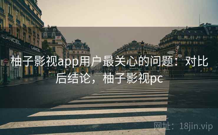 柚子影视app用户最关心的问题:对比后结论,柚子影视pc 柚子影视app用户最关心的问题:对比后结论,柚子影视pc
