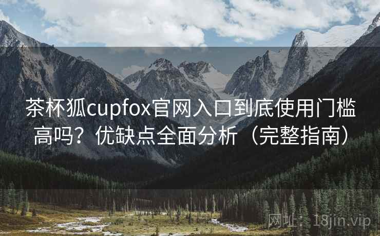 茶杯狐cupfox官网入口到底使用门槛高吗?优缺点全面分析(完整指南) 茶杯狐cupfox官网入口到底使用门槛高吗?优缺点全面分析(完整指南)