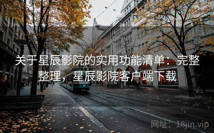 关于星辰影院的实用功能清单：完整整理，星辰影院客户端下载