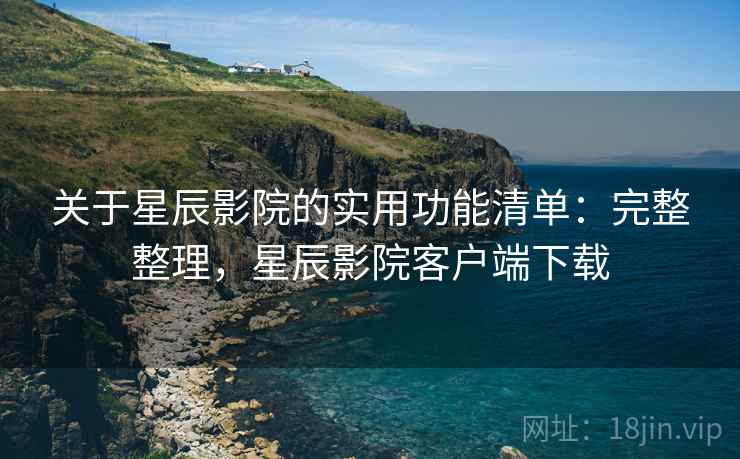 关于星辰影院的实用功能清单:完整整理,星辰影院客户端下载 关于星辰影院的实用功能清单:完整整理,星辰影院客户端下载