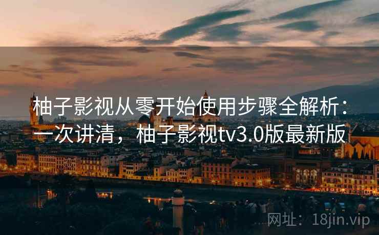 柚子影视从零开始使用步骤全解析:一次讲清,柚子影视tv3.0版最新版 柚子影视从零开始使用步骤全解析:一次讲清,柚子影视tv3.0版最新版