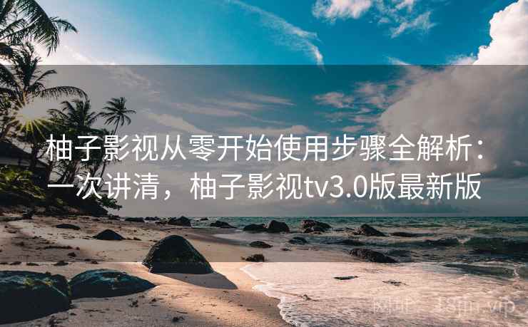 柚子影视从零开始使用步骤全解析：一次讲清，柚子影视tv3.0版最新版