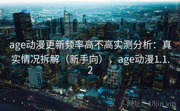 age动漫更新频率高不高实测分析:真实情况拆解(新手向),age动漫1.1.2 age动漫更新频率高不高实测分析:真实情况拆解(新手向),age动漫1.1.2