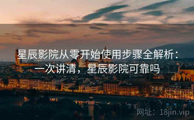 星辰影院从零开始使用步骤全解析：一次讲清，星辰影院可靠吗