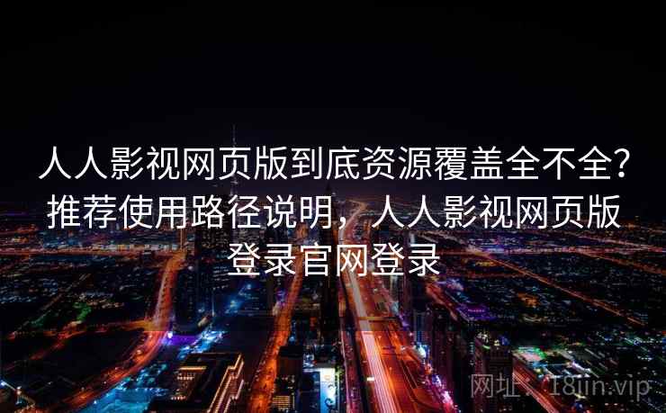 人人影视网页版到底资源覆盖全不全?推荐使用路径说明,人人影视网页版登录官网登录 人人影视网页版到底资源覆盖全不全?推荐使用路径说明,人人影视网页版登录官网登录