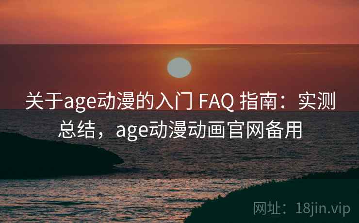 关于age动漫的入门 FAQ 指南:实测总结,age动漫动画官网备用 关于age动漫的入门 FAQ 指南:实测总结,age动漫动画官网备用