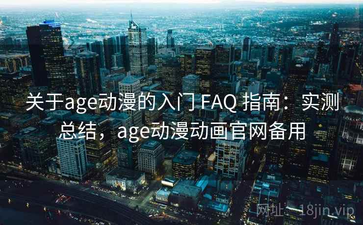 关于age动漫的入门 FAQ 指南：实测总结，age动漫动画官网备用