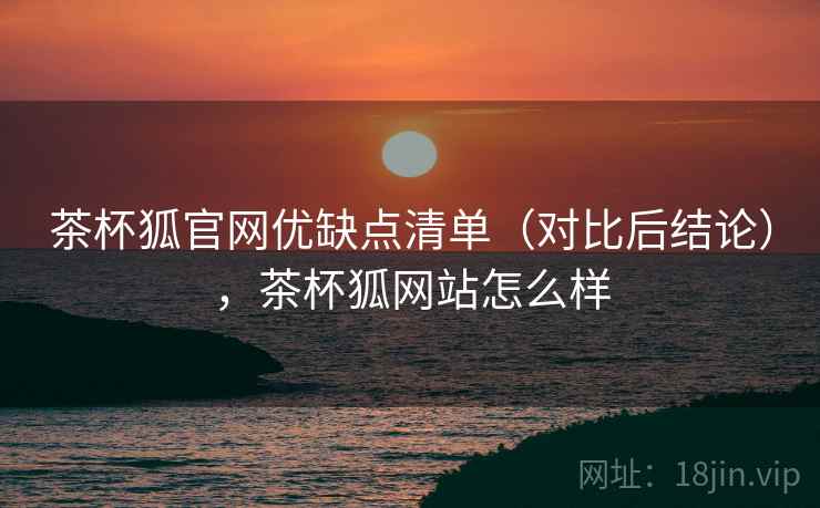 茶杯狐官网优缺点清单(对比后结论),茶杯狐网站怎么样 茶杯狐官网优缺点清单(对比后结论),茶杯狐网站怎么样