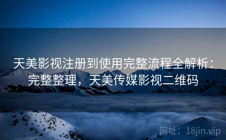 天美影视注册到使用完整流程全解析：完整整理，天美传媒影视二维码