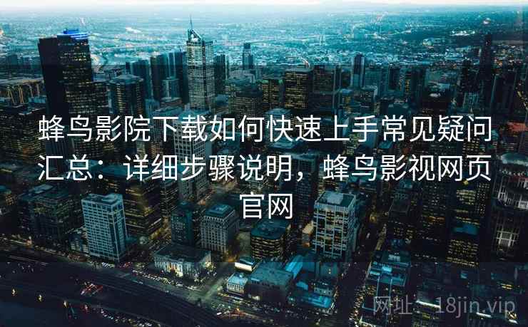 蜂鸟影院下载如何快速上手常见疑问汇总：详细步骤说明，蜂鸟影视网页官网