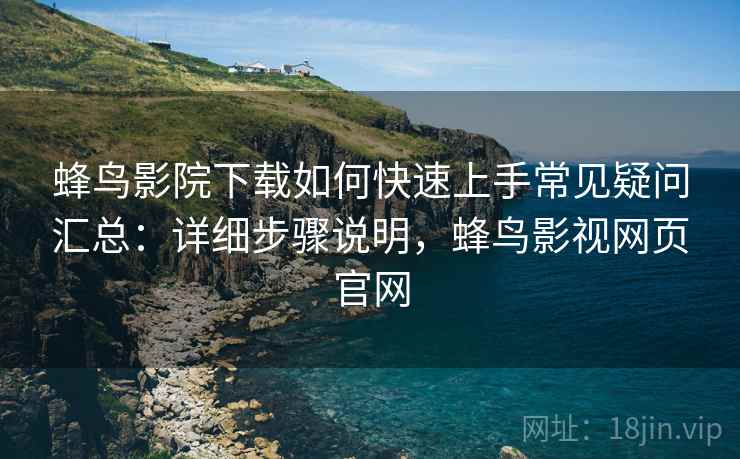 蜂鸟影院下载如何快速上手常见疑问汇总:详细步骤说明,蜂鸟影视网页官网 蜂鸟影院下载如何快速上手常见疑问汇总:详细步骤说明,蜂鸟影视网页官网