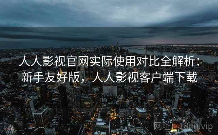 人人影视官网实际使用对比全解析：新手友好版，人人影视客户端下载