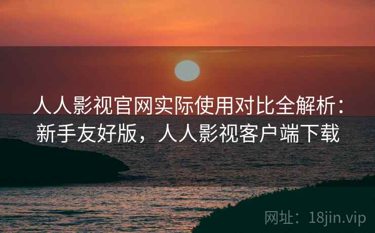 人人影视官网实际使用对比全解析:新手友好版,人人影视客户端下载 人人影视官网实际使用对比全解析:新手友好版,人人影视客户端下载