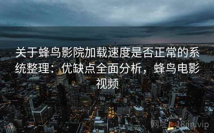 关于蜂鸟影院加载速度是否正常的系统整理：优缺点全面分析，蜂鸟电影视频
