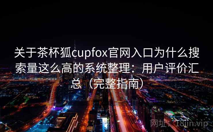关于茶杯狐cupfox官网入口为什么搜索量这么高的系统整理：用户评价汇总（完整指南）