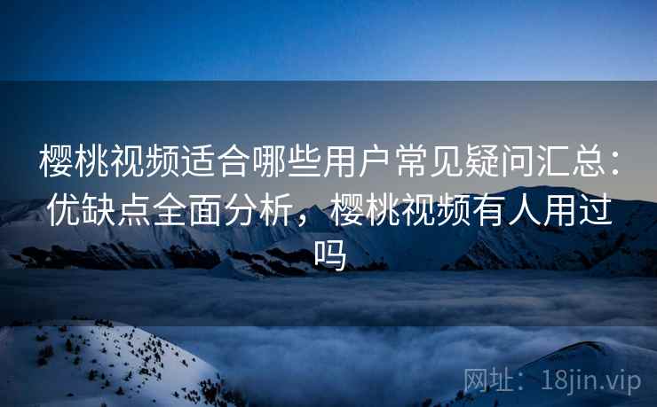 樱桃视频适合哪些用户常见疑问汇总:优缺点全面分析,樱桃视频有人用过吗 樱桃视频适合哪些用户常见疑问汇总:优缺点全面分析,樱桃视频有人用过吗