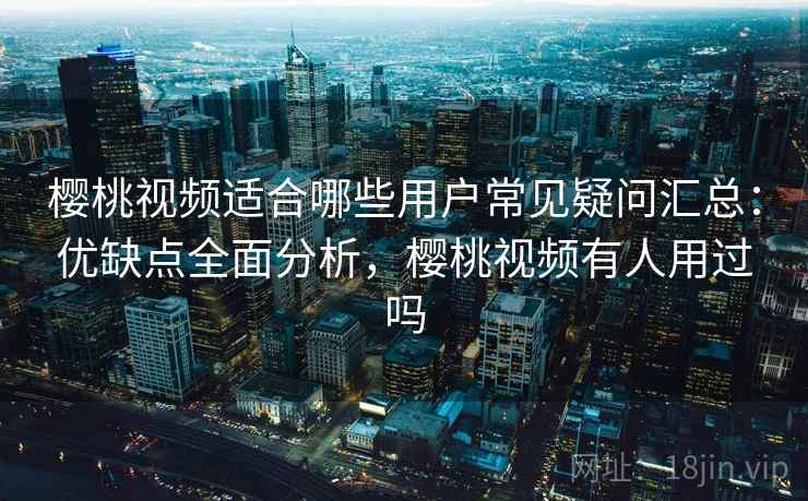 樱桃视频适合哪些用户常见疑问汇总:优缺点全面分析,樱桃视频有人用过吗