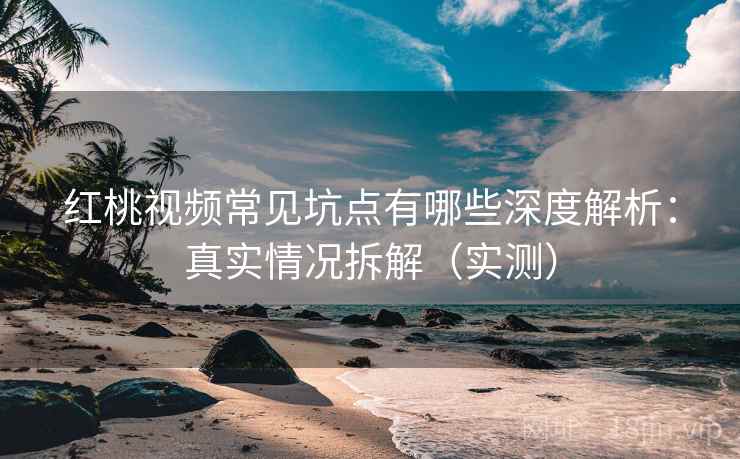 红桃视频常见坑点有哪些深度解析:真实情况拆解(实测) 红桃视频常见坑点有哪些深度解析:真实情况拆解(实测)