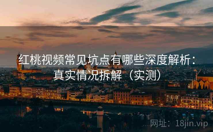 红桃视频常见坑点有哪些深度解析:真实情况拆解(实测)