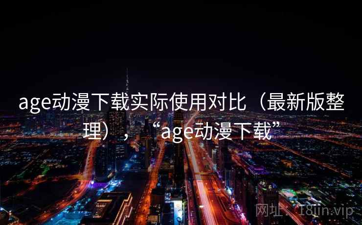 age动漫下载实际使用对比（最新版整理），“age动漫下载”