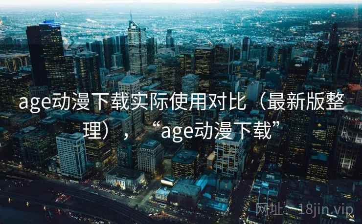 age动漫下载实际使用对比(最新版整理),“age动漫下载” age动漫下载实际使用对比(最新版整理),“age动漫下载”