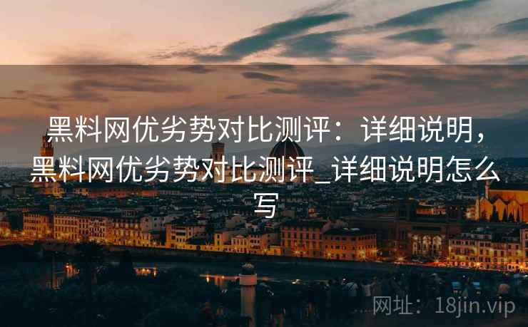 黑料网优劣势对比测评：详细说明，黑料网优劣势对比测评_详细说明怎么写
