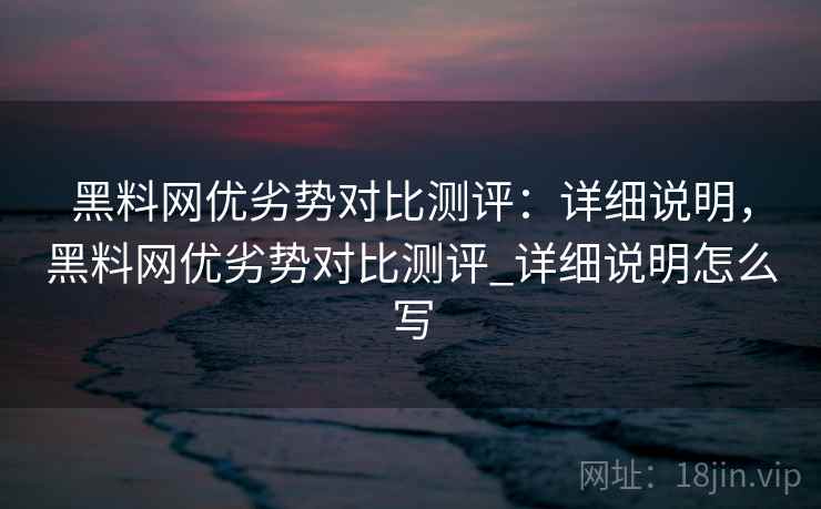 黑料网优劣势对比测评：详细说明，黑料网优劣势对比测评_详细说明怎么写