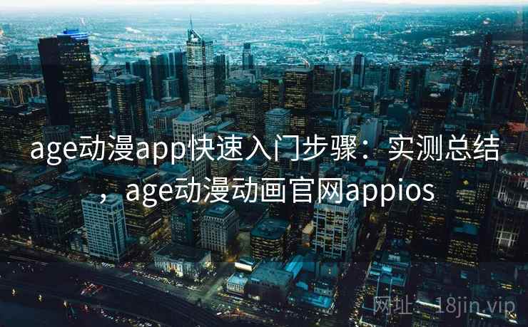 age动漫app快速入门步骤：实测总结，age动漫动画官网appios