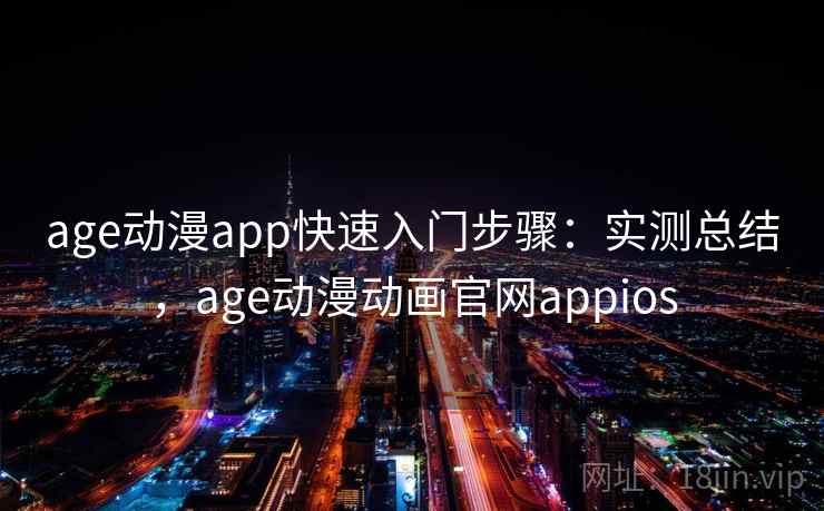 age动漫app快速入门步骤：实测总结，age动漫动画官网appios