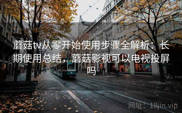 蘑菇tv从零开始使用步骤全解析:长期使用总结,蘑菇影视可以电视投屏吗