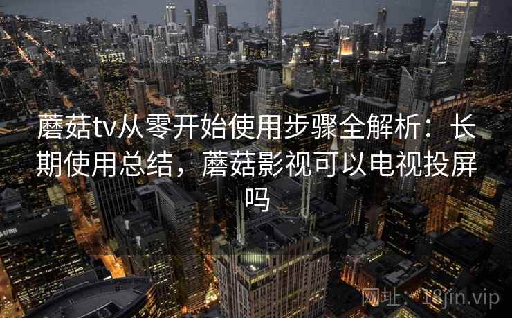 蘑菇tv从零开始使用步骤全解析:长期使用总结,蘑菇影视可以电视投屏吗 蘑菇tv从零开始使用步骤全解析:长期使用总结,蘑菇影视可以电视投屏吗