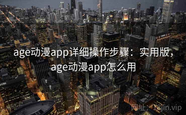 age动漫app详细操作步骤：实用版，age动漫app怎么用