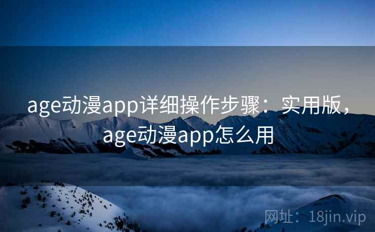 age动漫app详细操作步骤：实用版，age动漫app怎么用