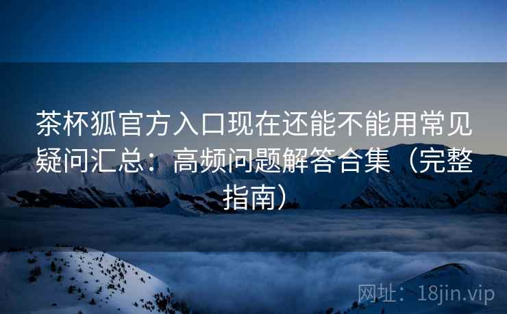 茶杯狐官方入口现在还能不能用常见疑问汇总:高频问题解答合集(完整指南) 茶杯狐官方入口现在还能不能用常见疑问汇总:高频问题解答合集(完整指南)
