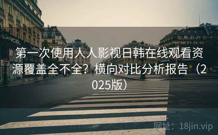 第一次使用人人影视日韩在线观看资源覆盖全不全?横向对比分析报告(2025版) 第一次使用人人影视日韩在线观看资源覆盖全不全?横向对比分析报告(2025版)