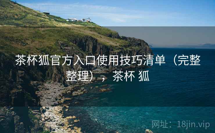 茶杯狐官方入口使用技巧清单(完整整理),茶杯 狐 茶杯狐官方入口使用技巧清单(完整整理),茶杯 狐