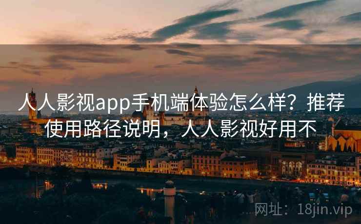 人人影视app手机端体验怎么样?推荐使用路径说明,人人影视好用不 人人影视app手机端体验怎么样?推荐使用路径说明,人人影视好用不