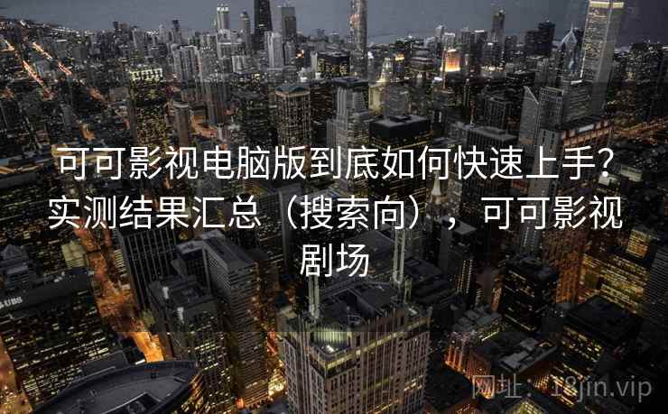 可可影视电脑版到底如何快速上手？实测结果汇总（搜索向），可可影视剧场