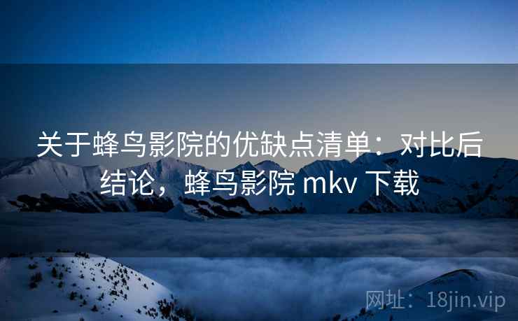 关于蜂鸟影院的优缺点清单:对比后结论,蜂鸟影院 mkv 下载 关于蜂鸟影院的优缺点清单:对比后结论,蜂鸟影院 mkv 下载