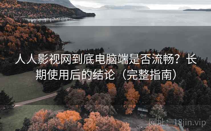 人人影视网到底电脑端是否流畅?长期使用后的结论(完整指南) 人人影视网到底电脑端是否流畅?长期使用后的结论(完整指南)