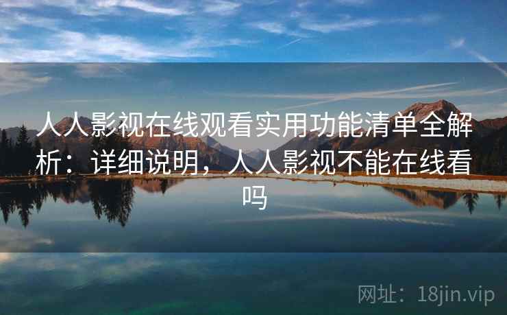 人人影视在线观看实用功能清单全解析:详细说明,人人影视不能在线看吗