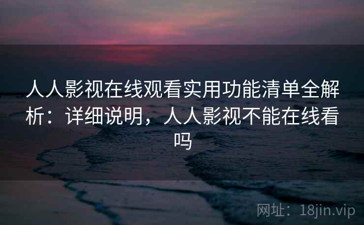 人人影视在线观看实用功能清单全解析：详细说明，人人影视不能在线看吗
