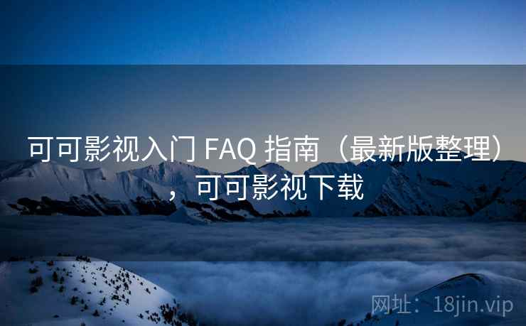 可可影视入门 FAQ 指南(最新版整理),可可影视下载