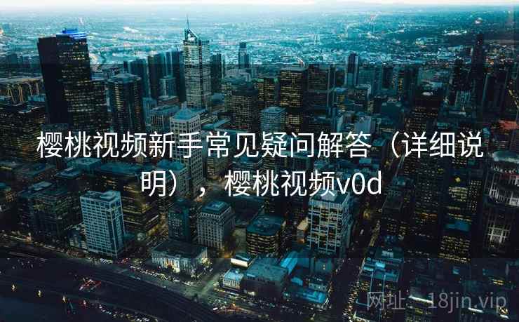 樱桃视频新手常见疑问解答(详细说明),樱桃视频v0d 樱桃视频新手常见疑问解答(详细说明),樱桃视频v0d