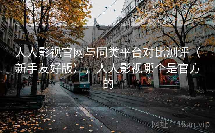 人人影视官网与同类平台对比测评(新手友好版),人人影视哪个是官方的 人人影视官网与同类平台对比测评(新手友好版),人人影视哪个是官方的