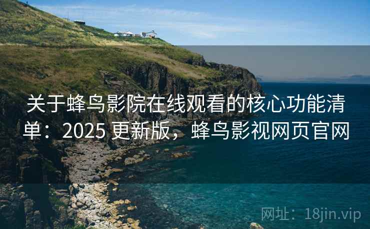 关于蜂鸟影院在线观看的核心功能清单:2025 更新版,蜂鸟影视网页官网