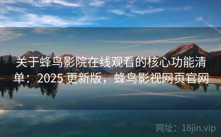 关于蜂鸟影院在线观看的核心功能清单:2025 更新版,蜂鸟影视网页官网 关于蜂鸟影院在线观看的核心功能清单:2025 更新版,蜂鸟影视网页官网