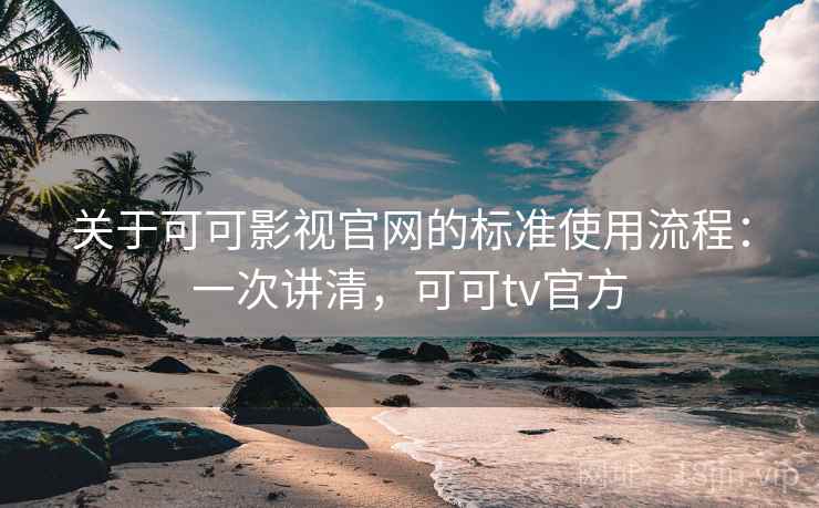 关于可可影视官网的标准使用流程:一次讲清,可可tv官方