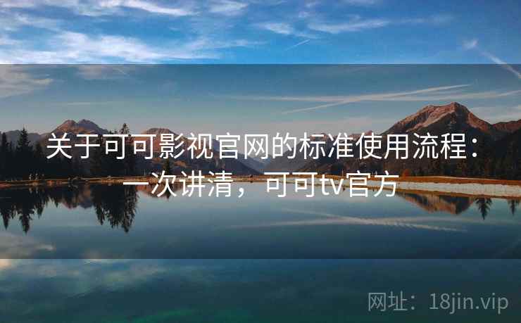 关于可可影视官网的标准使用流程:一次讲清,可可tv官方 关于可可影视官网的标准使用流程:一次讲清,可可tv官方
